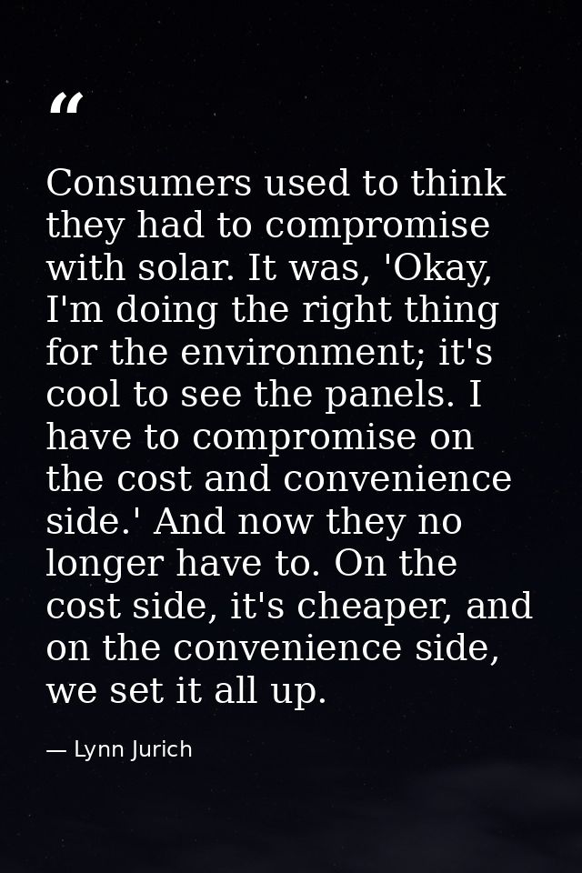 Consumers used to think they had to compromise with solar. It was, 'Okay, I'm doing the right thing for the environment; — Lynn Jurich