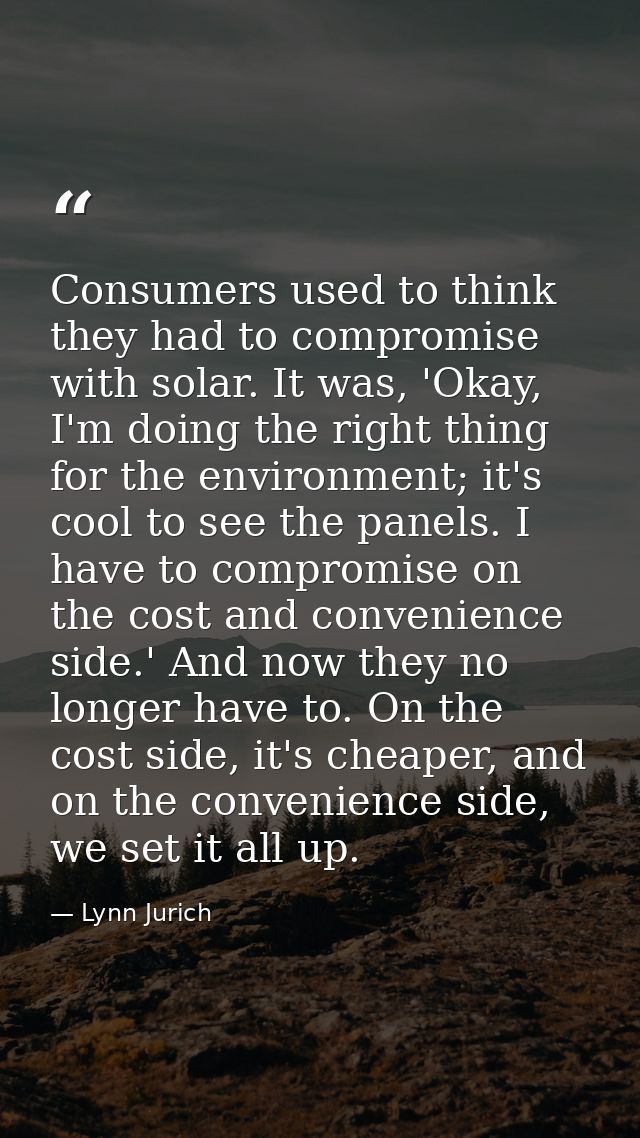 Consumers used to think they had to compromise with solar. It was, 'Okay, I'm doing the right thing for the environment; — Lynn Jurich