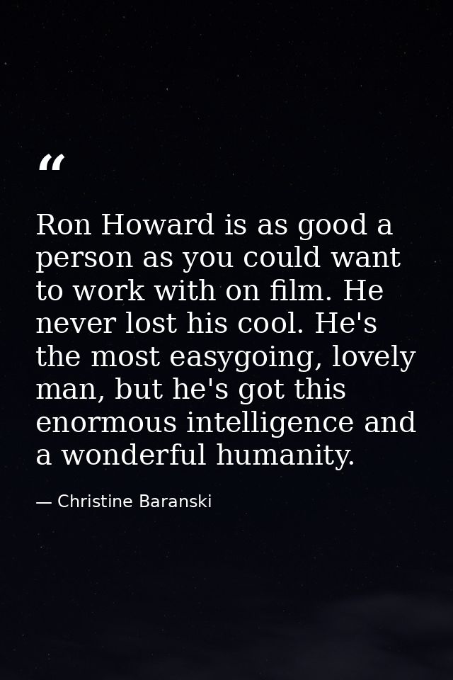 Ron Howard is as good a person as you could want to work with on film. He never lost his cool. He's the most easygoing,  — Christine Baranski