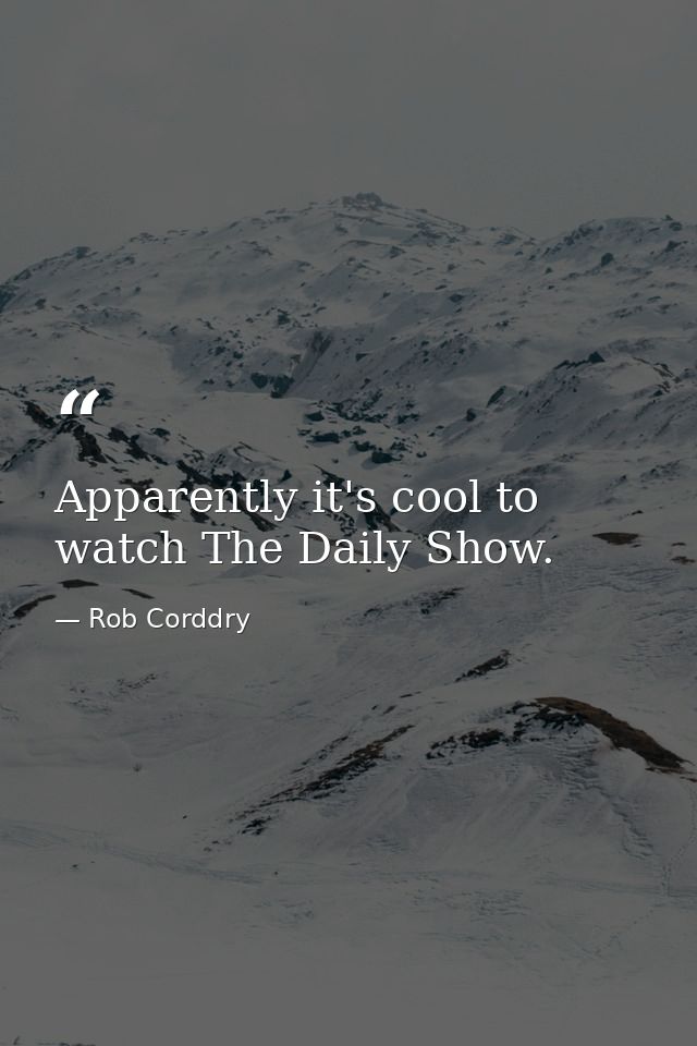 Apparently it's cool to watch The Daily Show. — Rob Corddry