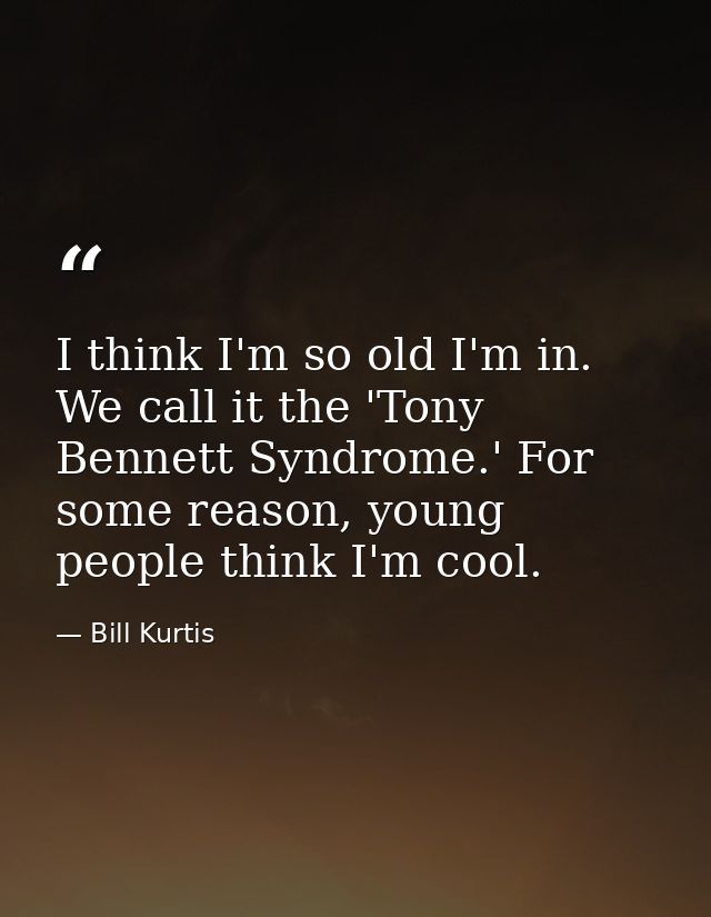 I think I'm so old I'm in. We call it the 'Tony Bennett Syndrome.' For some reason, young people think I'm cool. — Bill Kurtis