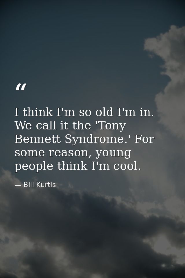 I think I'm so old I'm in. We call it the 'Tony Bennett Syndrome.' For some reason, young people think I'm cool. — Bill Kurtis