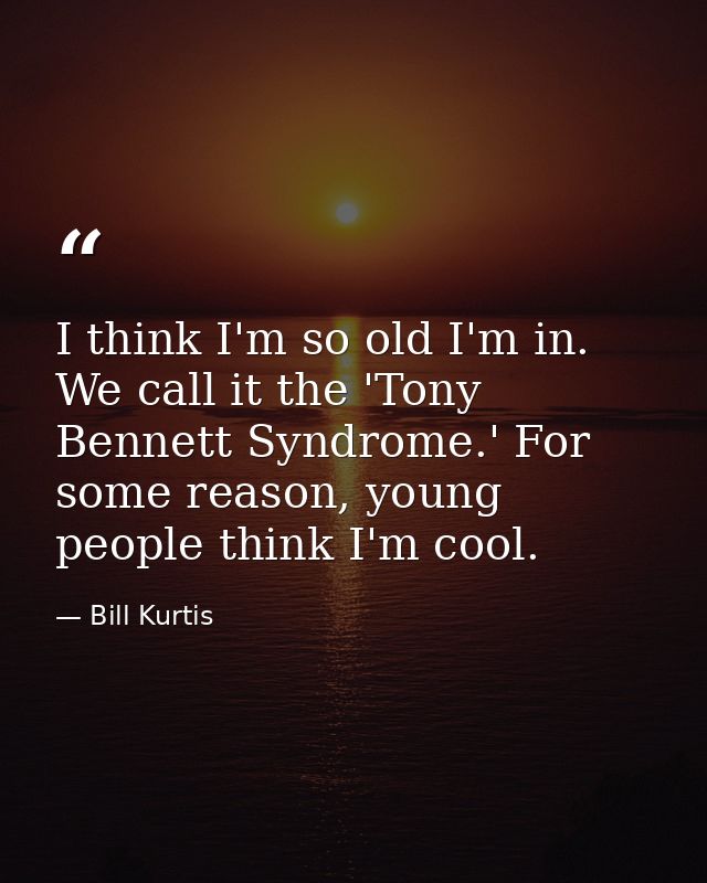 I think I'm so old I'm in. We call it the 'Tony Bennett Syndrome.' For some reason, young people think I'm cool. — Bill Kurtis