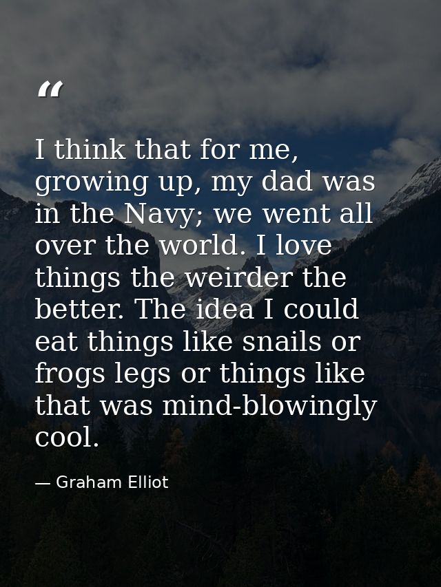 I think that for me, growing up, my dad was in the Navy; we went all over the world. I love things the weirder the bette — Graham Elliot