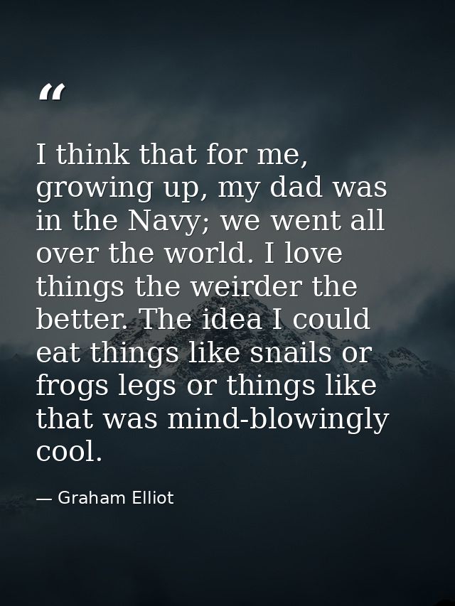 I think that for me, growing up, my dad was in the Navy; we went all over the world. I love things the weirder the bette — Graham Elliot