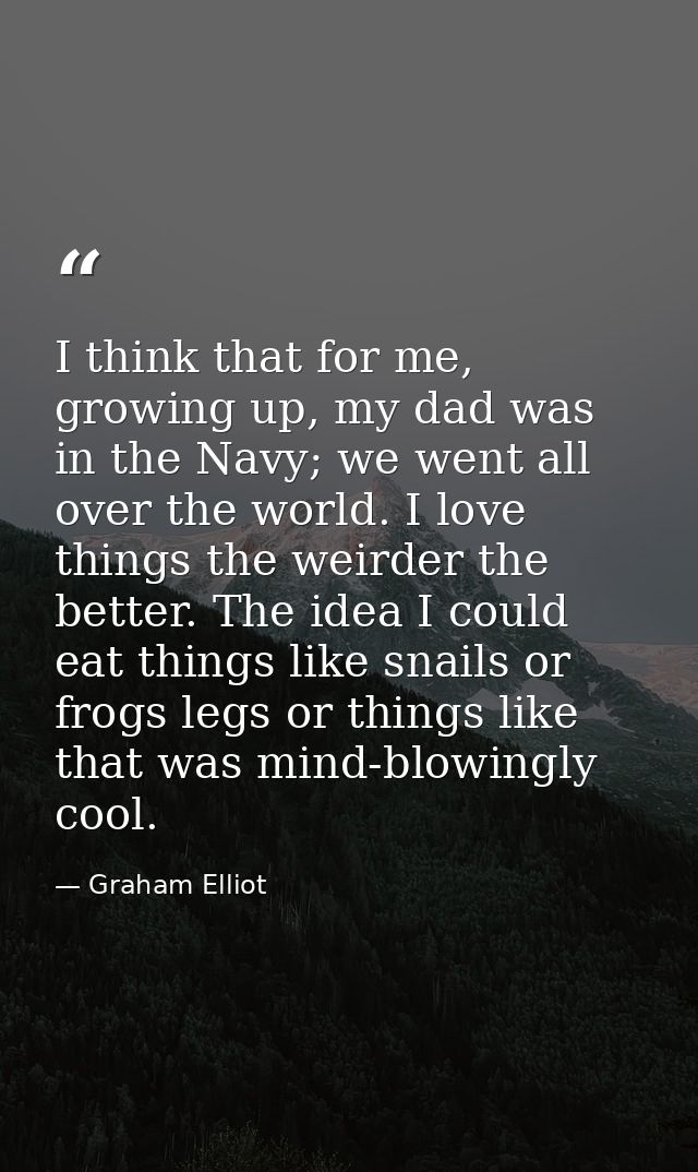 I think that for me, growing up, my dad was in the Navy; we went all over the world. I love things the weirder the bette — Graham Elliot