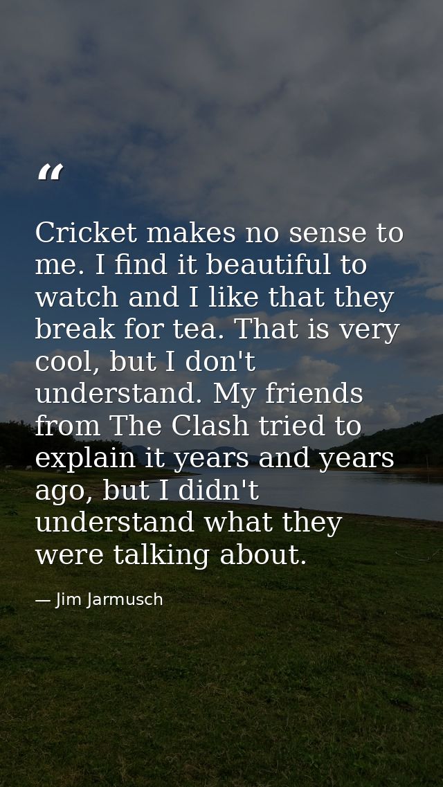 Cricket makes no sense to me. I find it beautiful to watch and I like that they break for tea. That is very cool, but I  — Jim Jarmusch