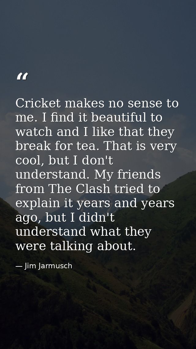 Cricket makes no sense to me. I find it beautiful to watch and I like that they break for tea. That is very cool, but I  — Jim Jarmusch