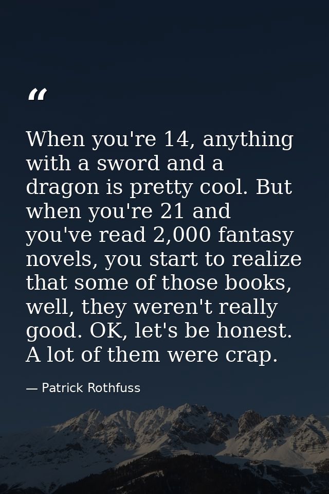 When you're 14, anything with a sword and a dragon is pretty cool. But when you're 21 and you've read 2,000 fantasy nove — Patrick Rothfuss