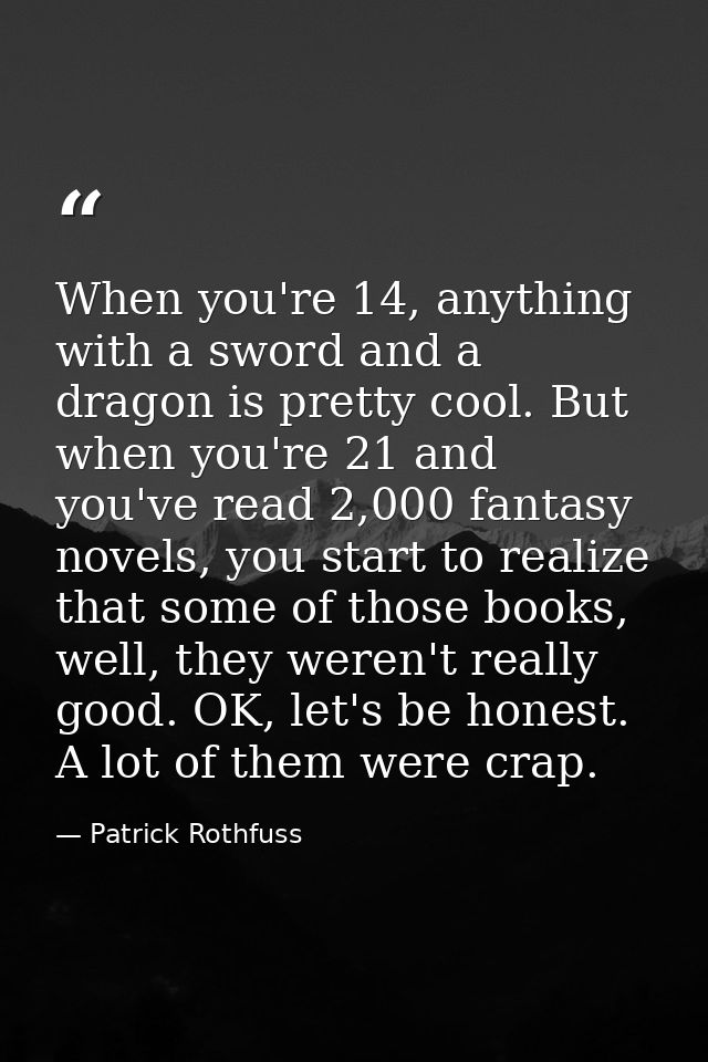 When you're 14, anything with a sword and a dragon is pretty cool. But when you're 21 and you've read 2,000 fantasy nove — Patrick Rothfuss