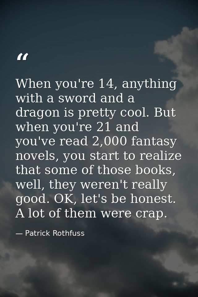 When you're 14, anything with a sword and a dragon is pretty cool. But when you're 21 and you've read 2,000 fantasy nove — Patrick Rothfuss