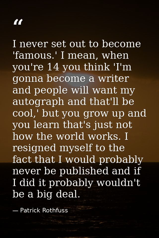 I never set out to become 'famous.' I mean, when you're 14 you think 'I'm gonna become a writer and people will want my  — Patrick Rothfuss