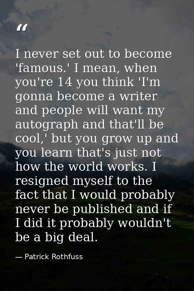 I never set out to become 'famous.' I mean, when you're 14 you think 'I'm gonna become a writer and people will want my  — Patrick Rothfuss