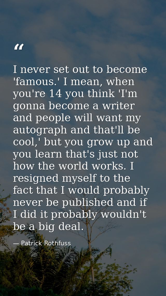 I never set out to become 'famous.' I mean, when you're 14 you think 'I'm gonna become a writer and people will want my  — Patrick Rothfuss