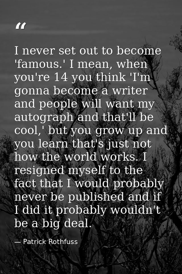 I never set out to become 'famous.' I mean, when you're 14 you think 'I'm gonna become a writer and people will want my  — Patrick Rothfuss