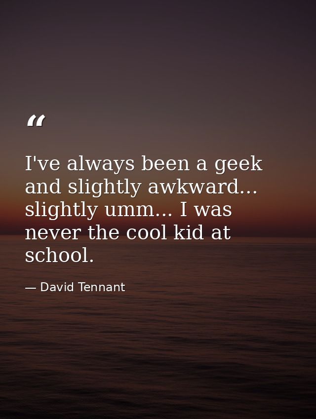 I've always been a geek and slightly awkward... slightly umm... I was never the cool kid at school. — David Tennant