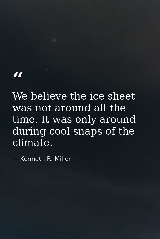 We believe the ice sheet was not around all the time. It was only around during cool snaps of the climate. — Kenneth R. Miller