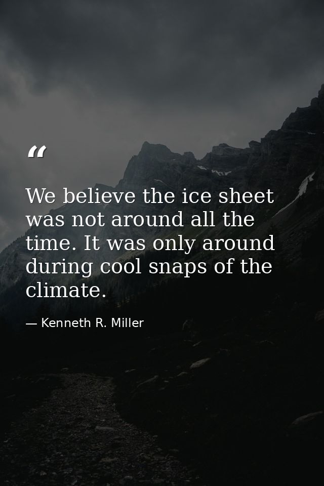 We believe the ice sheet was not around all the time. It was only around during cool snaps of the climate. — Kenneth R. Miller