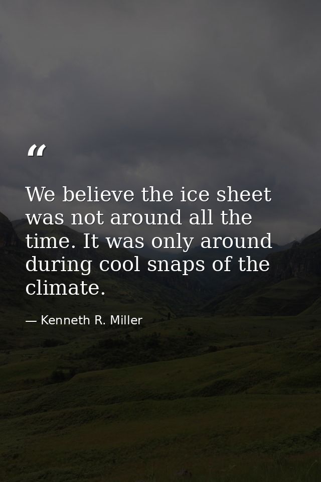 We believe the ice sheet was not around all the time. It was only around during cool snaps of the climate. — Kenneth R. Miller