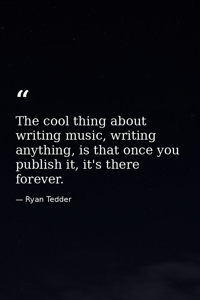 The cool thing about writing music, writing anything, is that once you publish it, it's there forever. — Ryan Tedder