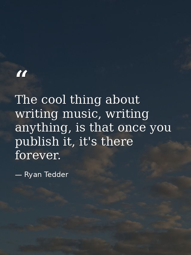 The cool thing about writing music, writing anything, is that once you publish it, it's there forever. — Ryan Tedder