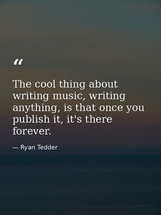 The cool thing about writing music, writing anything, is that once you publish it, it's there forever. — Ryan Tedder