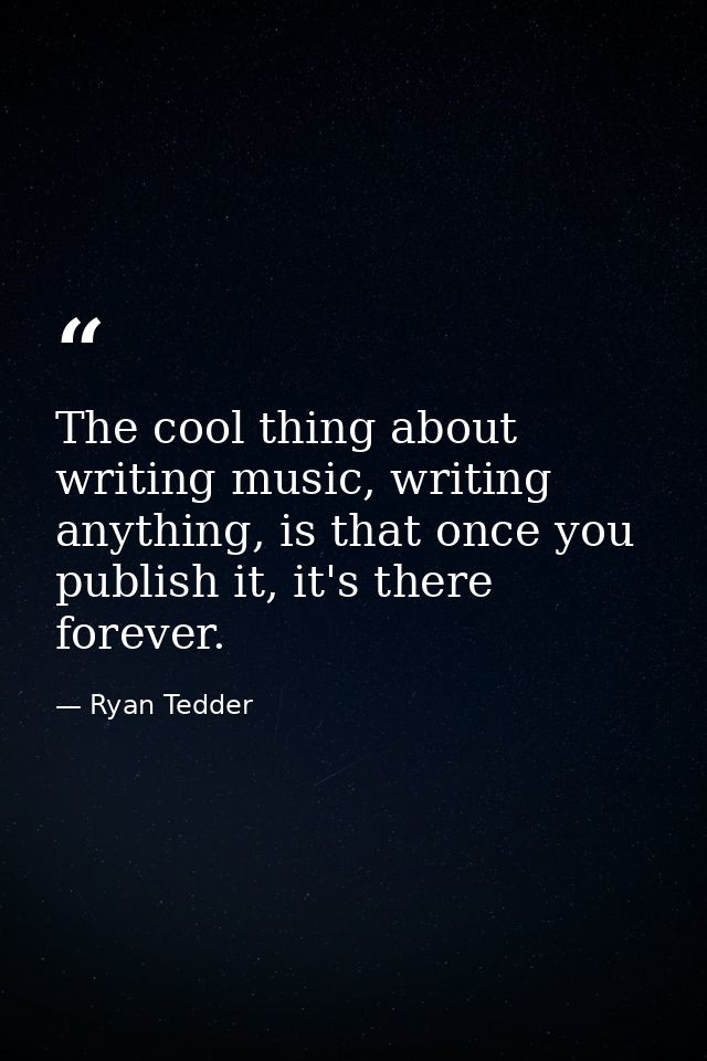 The cool thing about writing music, writing anything, is that once you publish it, it's there forever. — Ryan Tedder
