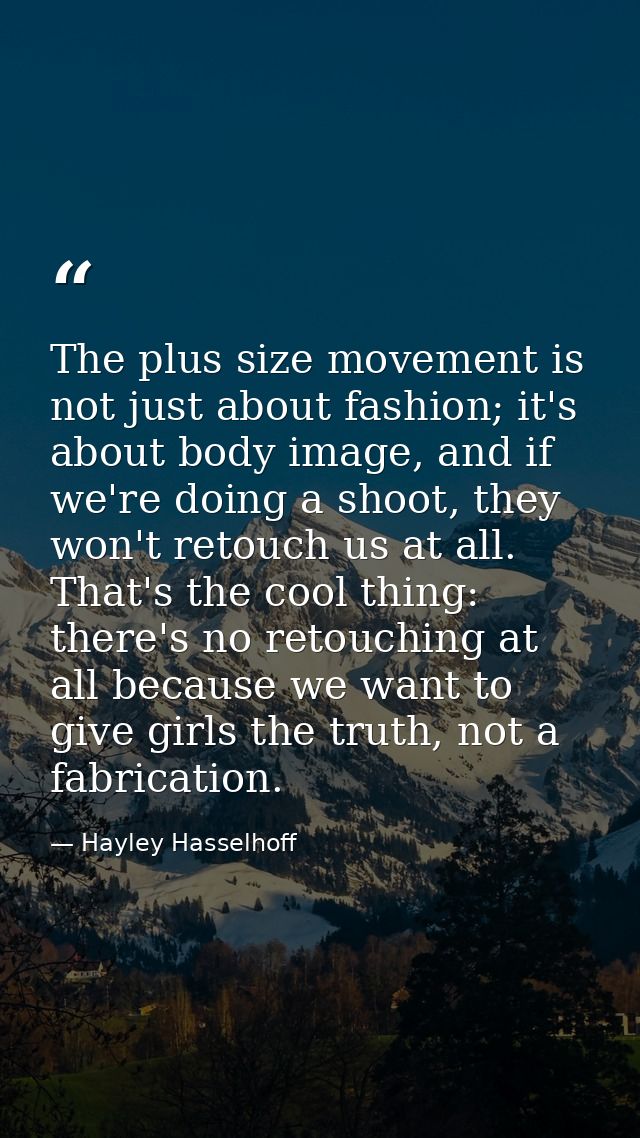 The plus size movement is not just about fashion; it's about body image, and if we're doing a shoot, they won't retouch  — Hayley Hasselhoff