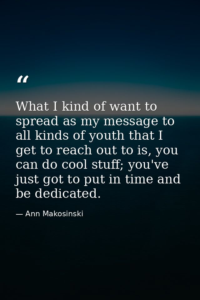 What I kind of want to spread as my message to all kinds of youth that I get to reach out to is, you can do cool stuff;  — Ann Makosinski