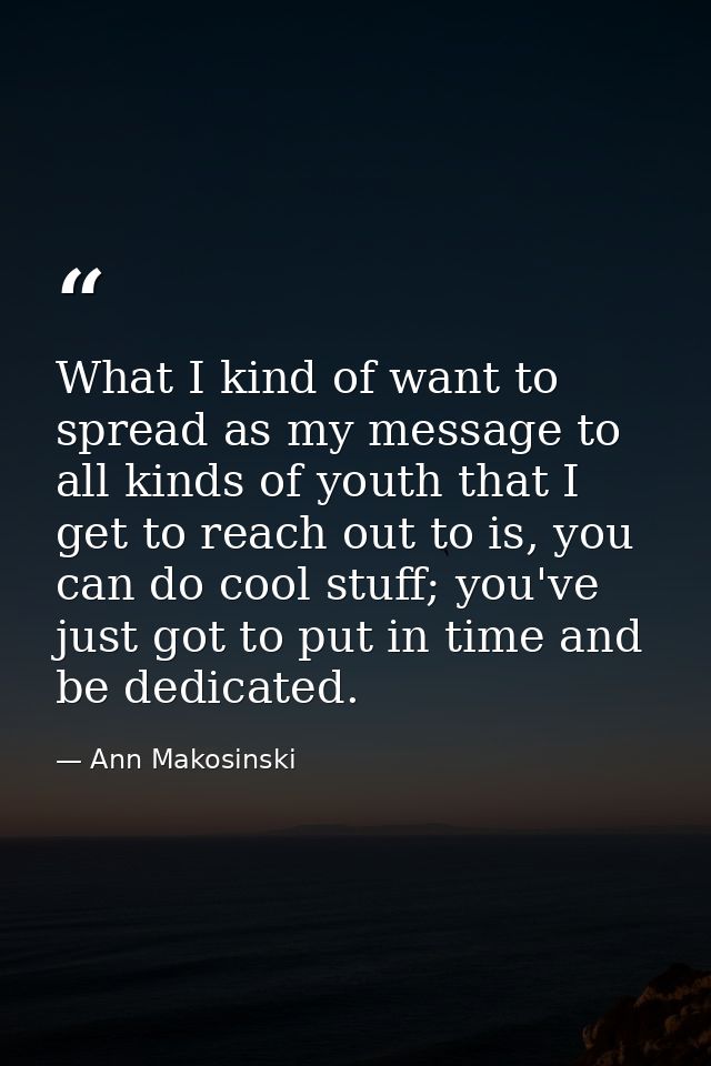 What I kind of want to spread as my message to all kinds of youth that I get to reach out to is, you can do cool stuff;  — Ann Makosinski
