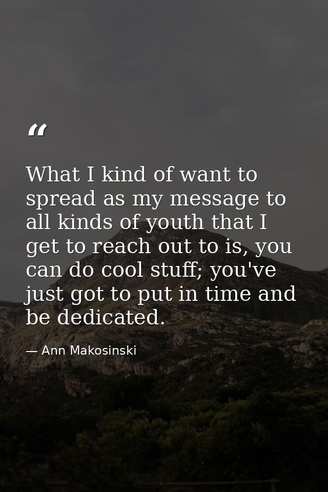 What I kind of want to spread as my message to all kinds of youth that I get to reach out to is, you can do cool stuff;  — Ann Makosinski