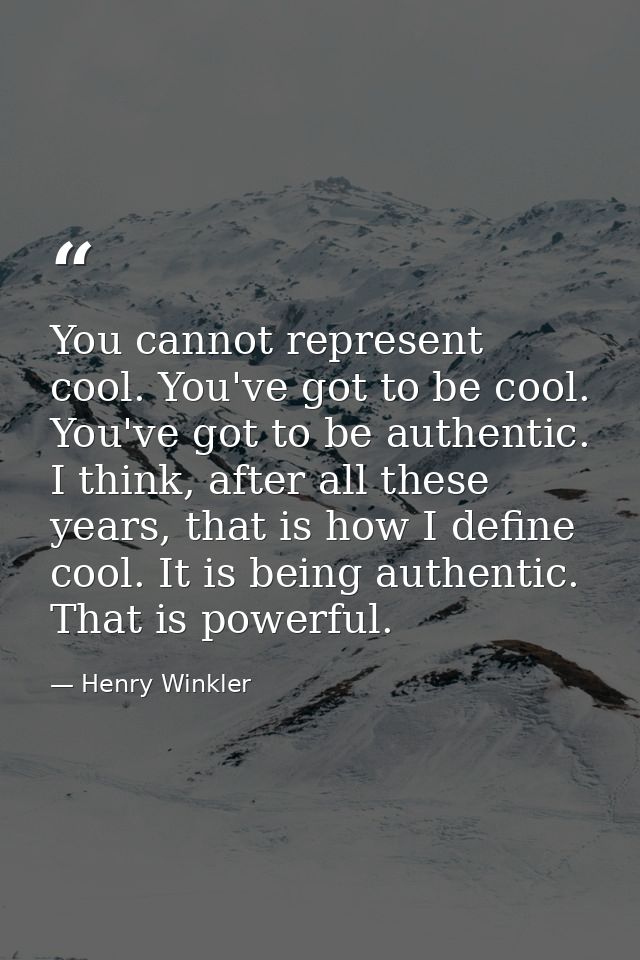 You cannot represent cool. You've got to be cool. You've got to be authentic. I think, after all these years, that is ho — Henry Winkler