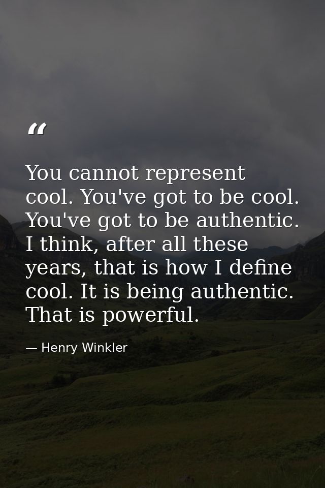You cannot represent cool. You've got to be cool. You've got to be authentic. I think, after all these years, that is ho — Henry Winkler