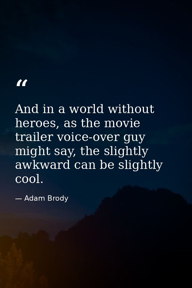And in a world without heroes, as the movie trailer voice-over guy might say, the slightly awkward can be slightly cool. — Adam Brody