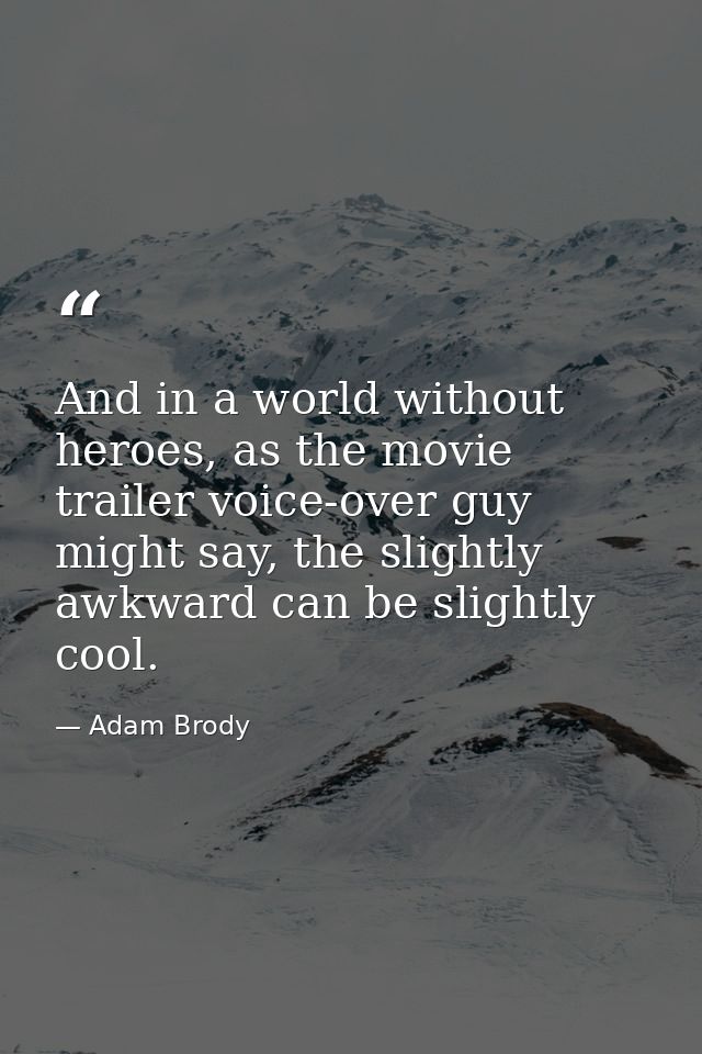 And in a world without heroes, as the movie trailer voice-over guy might say, the slightly awkward can be slightly cool. — Adam Brody