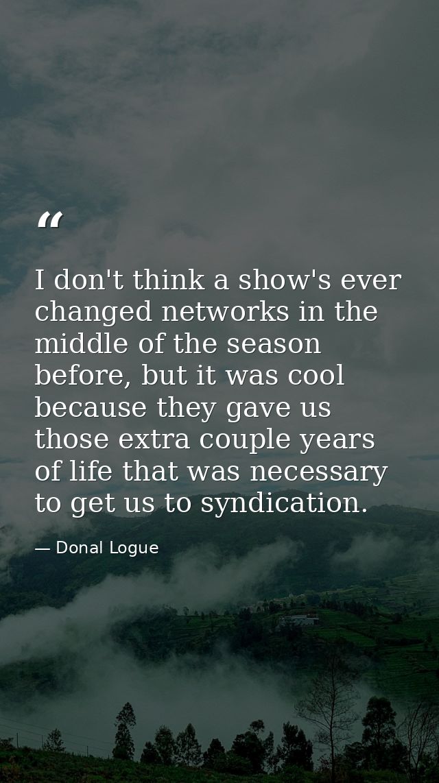 I don't think a show's ever changed networks in the middle of the season before, but it was cool because they gave us th — Donal Logue