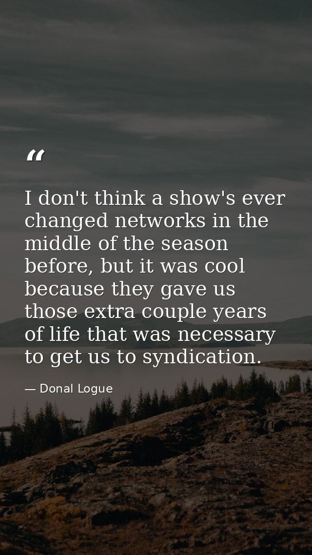 I don't think a show's ever changed networks in the middle of the season before, but it was cool because they gave us th — Donal Logue