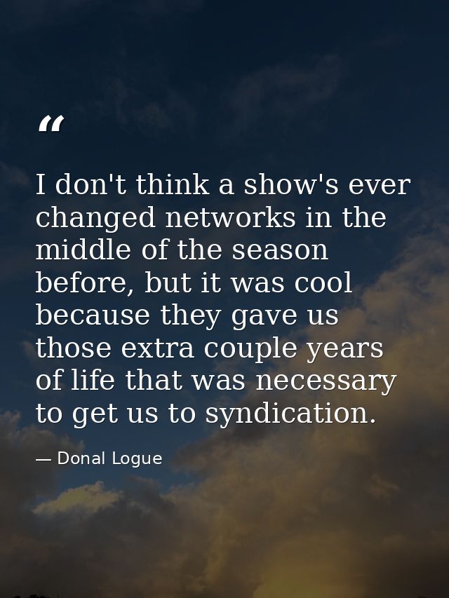 I don't think a show's ever changed networks in the middle of the season before, but it was cool because they gave us th — Donal Logue