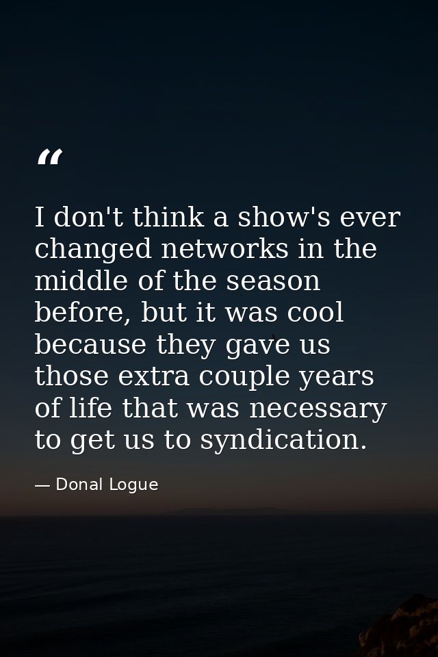 I don't think a show's ever changed networks in the middle of the season before, but it was cool because they gave us th — Donal Logue