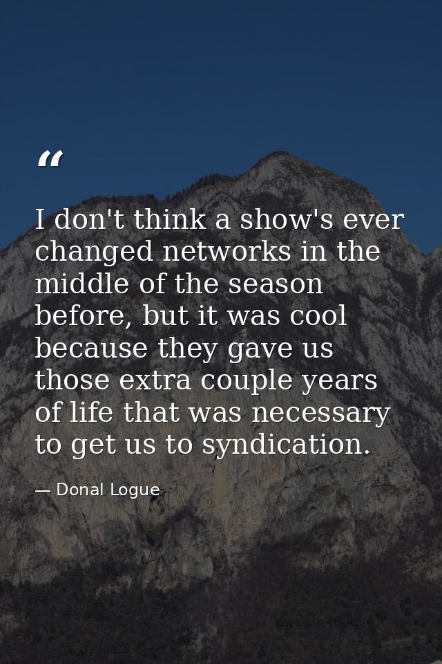 I don't think a show's ever changed networks in the middle of the season before, but it was cool because they gave us th — Donal Logue