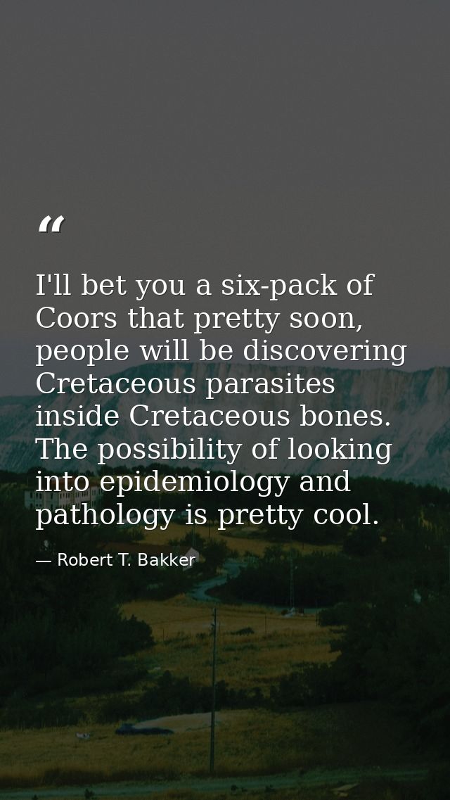 I'll bet you a six-pack of Coors that pretty soon, people will be discovering Cretaceous parasites inside Cretaceous bon — Robert T. Bakker