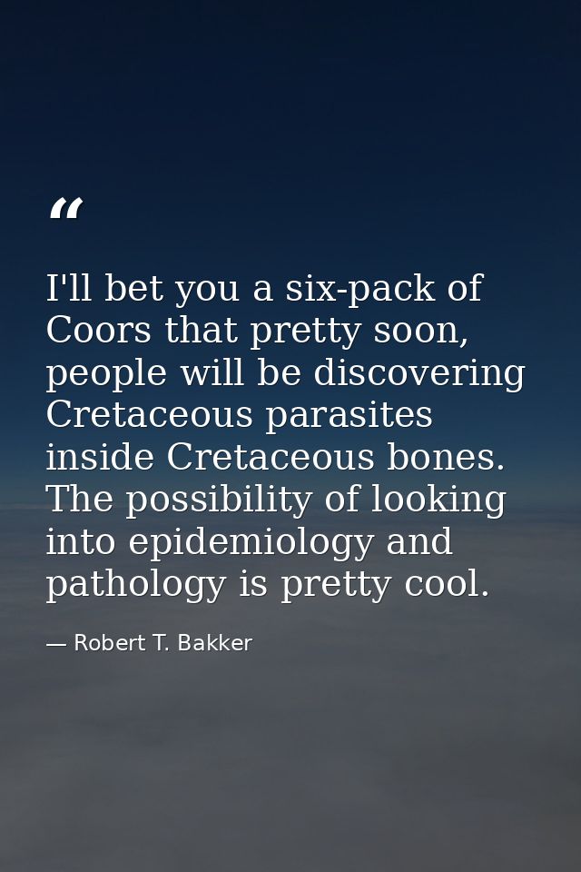 I'll bet you a six-pack of Coors that pretty soon, people will be discovering Cretaceous parasites inside Cretaceous bon — Robert T. Bakker