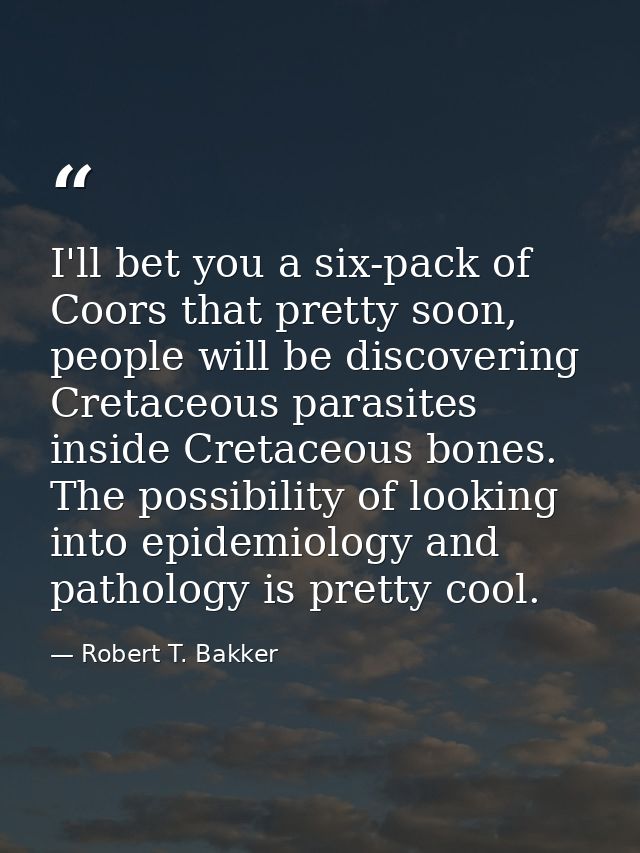 I'll bet you a six-pack of Coors that pretty soon, people will be discovering Cretaceous parasites inside Cretaceous bon — Robert T. Bakker