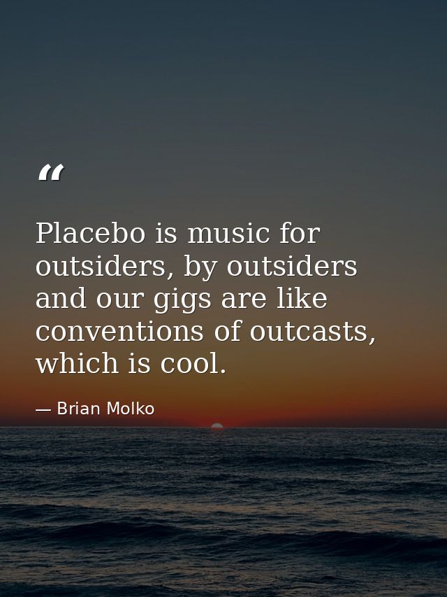 Placebo is music for outsiders, by outsiders and our gigs are like conventions of outcasts, which is cool. — Brian Molko