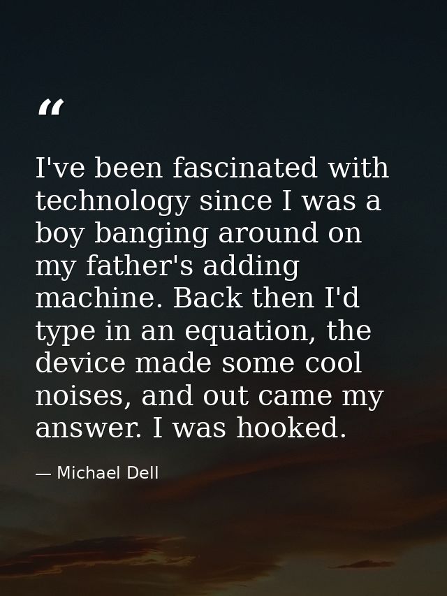 I've been fascinated with technology since I was a boy banging around on my father's adding machine. Back then I'd type  — Michael Dell
