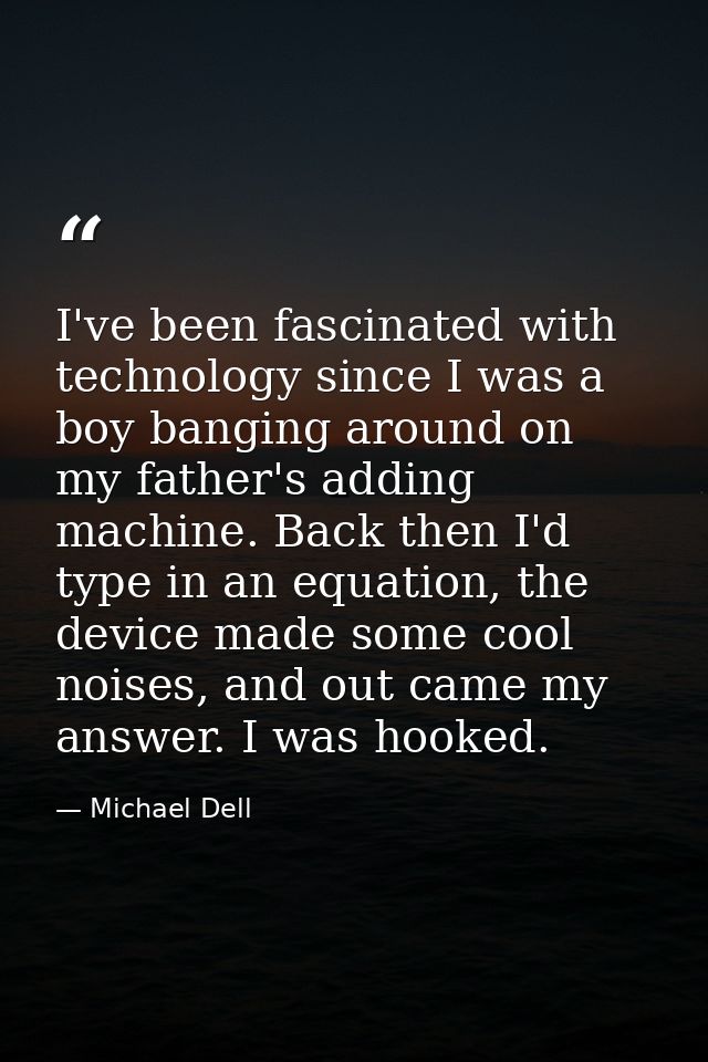I've been fascinated with technology since I was a boy banging around on my father's adding machine. Back then I'd type  — Michael Dell