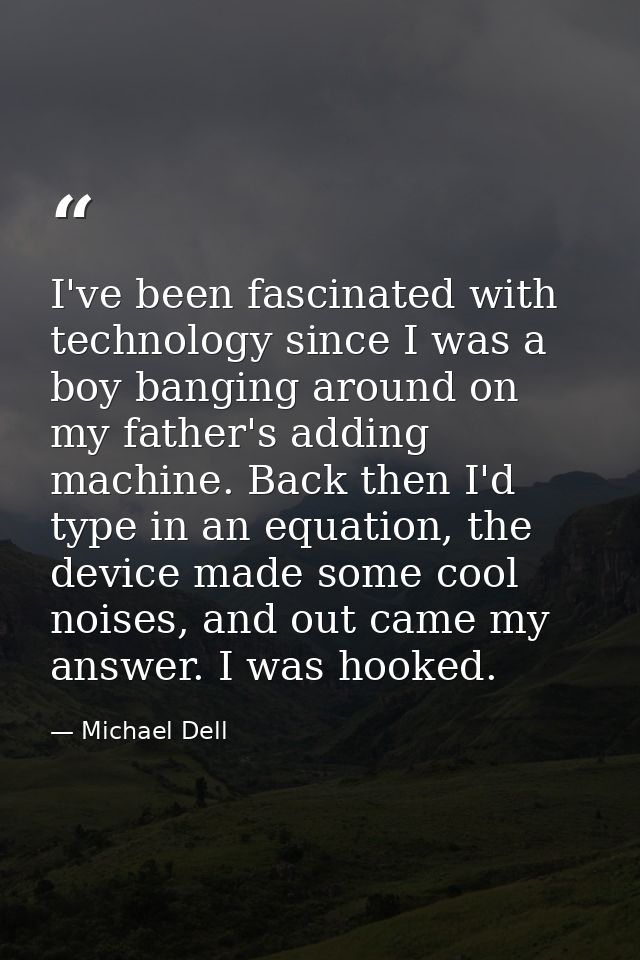 I've been fascinated with technology since I was a boy banging around on my father's adding machine. Back then I'd type  — Michael Dell