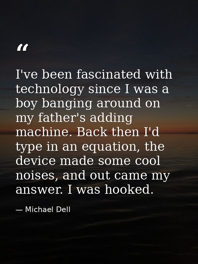 I've been fascinated with technology since I was a boy banging around on my father's adding machine. Back then I'd type  — Michael Dell