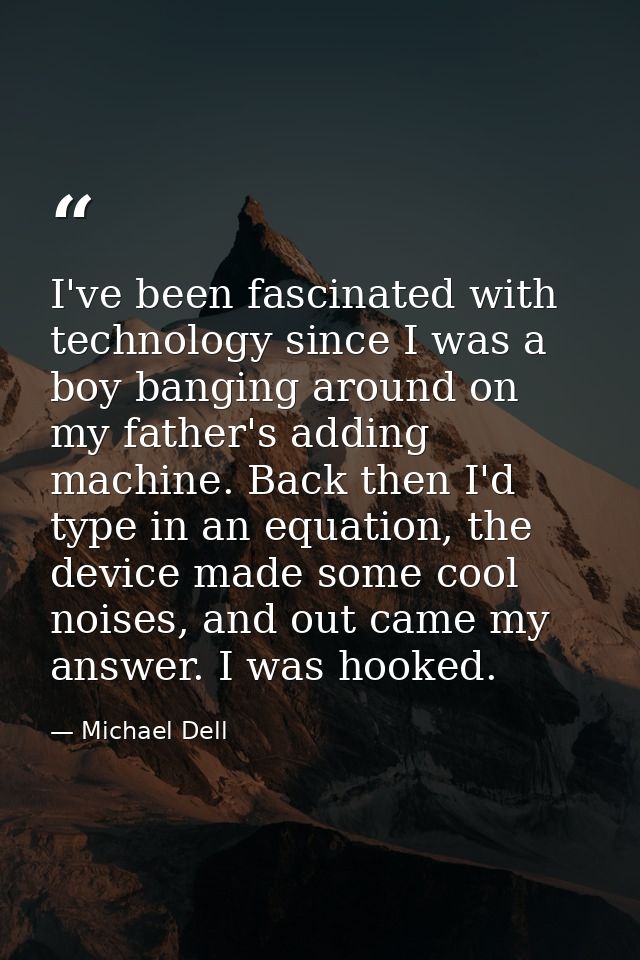 I've been fascinated with technology since I was a boy banging around on my father's adding machine. Back then I'd type  — Michael Dell