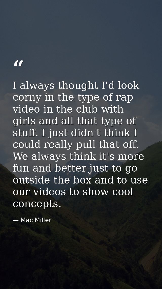 I always thought I'd look corny in the type of rap video in the club with girls and all that type of stuff. I just didn' — Mac Miller